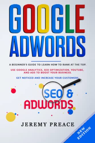 GOOGLE ADWORDS: A Beginner’s Guide to Learn How to Rank at the Top. Use Google Analytics, SEO Optimization, YouTube, and Ads to Boost Your Business. Get Noticed and Increase Your Customers.