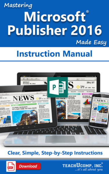 Mastering Microsoft Publisher 2016 Made Easy Instruction Manual: A step-by-step training and how-to guide to learn and master Publisher