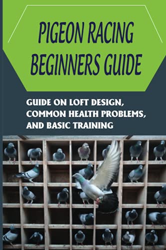 Pigeon Racing Beginners Guide: Guide On Loft Design, Common Health Problems, And Basic Training: How To Raise Homing Pigeons
