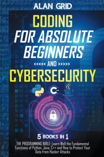 Coding for Absolute Beginners and Cybersecurity: 5 BOOKS IN 1 THE PROGRAMMING BIBLE: Learn Well the Fundamental Functions of Python, Java, C++ and How to Protect Your Data from Hacker Attacks