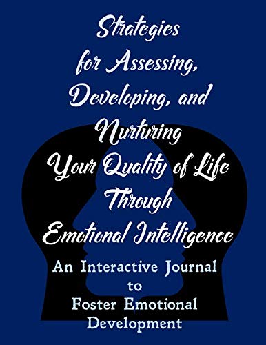Strategies For Assessing, Developing, and Nurturing Your Quality of Life Through Emotional Intelligence: A Journey of Self-Discovery – Developing Emotional Intelligence Journal-Workbook