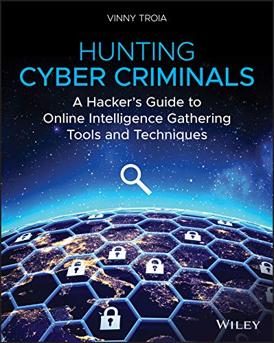 Hunting Cyber Criminals: A Hacker’s Guide to Online Intelligence Gathering Tools and Techniques