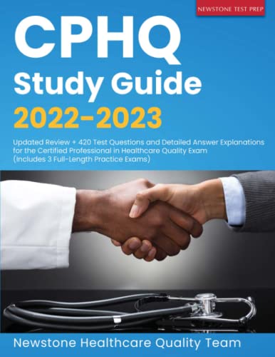 CPHQ Study Guide 2022-2023: Updated Review + 420 Test Questions and Detailed Answer Explanations for the Certified Professional in Healthcare Quality Exam (Includes 3 Full-Length Practice Exams)