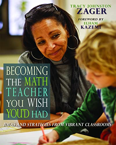 Becoming the Math Teacher You Wish You’d Had: Ideas and Strategies from Vibrant Classrooms