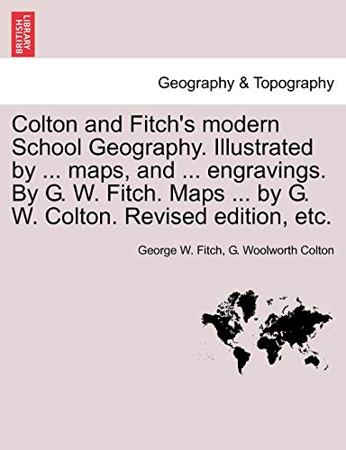 Colton and Fitch’s Modern School Geography. Illustrated by … Maps, and … Engravings. by G. W. Fitch. Maps … by G. W. Colton. Revised Edition, Et