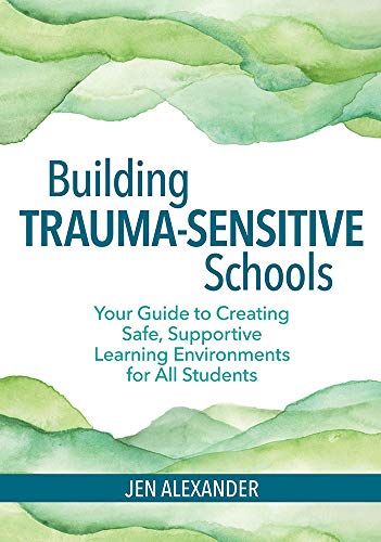 Building Trauma-Sensitive Schools: Your Guide to Creating Safe, Supportive Learning Environments for All Students
