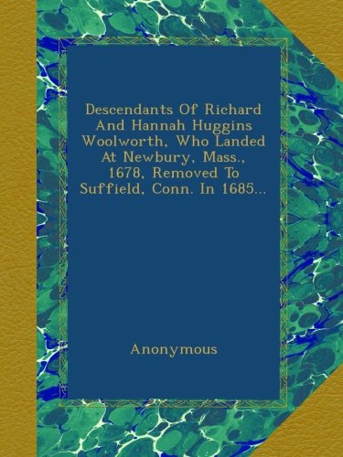 Descendants Of Richard And Hannah Huggins Woolworth, Who Landed At Newbury, Mass., 1678, Removed To Suffield, Conn. In 1685…
