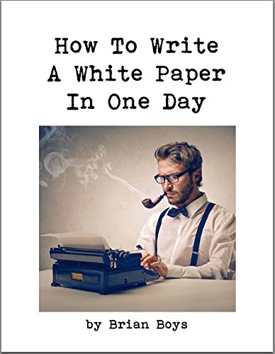 How To Write A White Paper In One Day: Everything you need to know to create your own powerful marketing tool. (Updated edition)