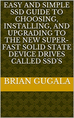 Easy and SImple SSD Guide to Choosing, Installing, and Upgrading to the New Super-fast Solid State Device Drives called SSD’s