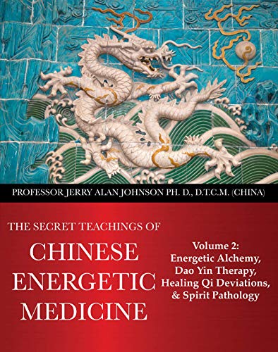The Secret Teachings of Chinese Energetic Medicine: Volume 2 : Energetic Alchemy, Dao Yin Therapy, Healing Qi Deviations, and Spirit Pathology