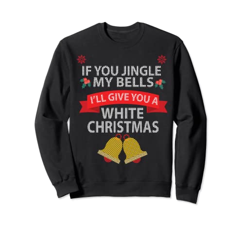 If You Jingle My BELLS I’ll Give You a White Christmas Sweatshirt,Long Sleeve