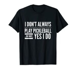 I Don’t Always Play Pickleball Oh Wait Yes I Do T-shirt