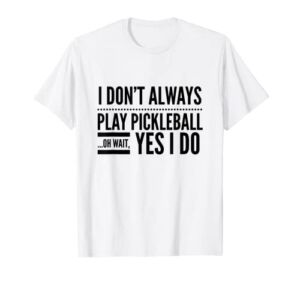 I Don’t Always Play Pickleball Oh Wait Yes I Do Tshirt