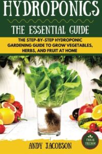 Hydroponics: The Essential Hydroponics Guide: A Step-By-Step Hydroponic Gardening Guide to Grow Fruit, Vegetables, and Herbs at Home