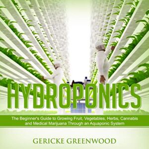 Hydroponics: The Beginner’s Guide to Growing Fruit, Vegetables, Herbs, Cannabis and Medical Marijuana Through an Aquaponic System