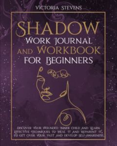 Shadow Work Journal and Workbook for Beginners: Discover Your Wounded Inner Child and Learn Effective Techniques to Heal It and Reparent It, To Get Over Your Past and Develop Self-Awareness