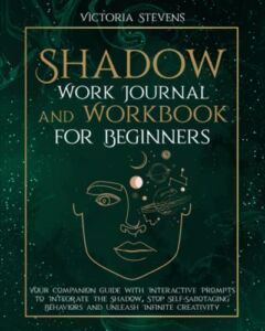 Shadow Work Journal and Workbook for Beginners: Your Companion Guide with Interactive Prompts to Integrate The Shadow, Stop Self-Sabotaging Behaviors and Unleash Infinite Creativity