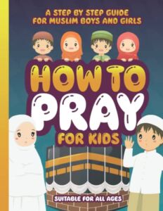 How to Pray for Kids: A Step by Step Islamic Prayer Book for Muslim Boys & Girls – The Beginners Guide – Suitable for All Ages!