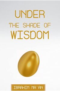 UNDER THE SHADE OF WISDOM: COMPILATION OF TEACHINGS FROM THE QURAN, HADITH AND PEOPLE OF KNOWLEDGE, WORDS TO HEAL THE HEART AND DRAW IT CLOSER TO ALLAH