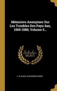 Mémoires Anonymes Sur Les Troubles Des Pays-bas, 1565-1580, Volume 5… (French Edition)