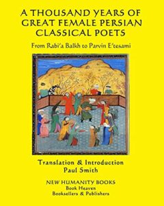 A THOUSAND YEARS OF GREAT FEMALE PERSIAN CLASSICAL POETS: From Rabi’a Balkh to Parvin E’tesami