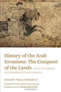 History of the Arab Invasions: The Conquest of the Lands: A New Translation of al-Baladhuri’s Futuh al-Buldan