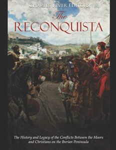 The Reconquista: The History and Legacy of the Conflicts Between the Moors and Christians on the Iberian Peninsula