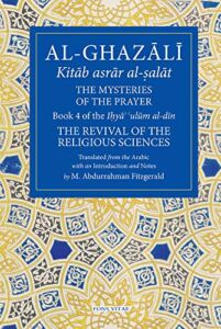The Mysteries of the Prayer and Its Important Elements: Book 4 of Ihya’ ‘ulum al-din, The Revival of the Religious Sciences (The Fons Vitae Al-Ghazali Series)