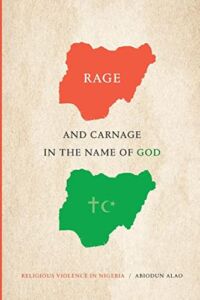 Rage and Carnage in the Name of God: Religious Violence in Nigeria (Religious Cultures of African and African Diaspora People)