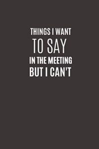 Things I Want To Say In The Meeting But I Can’t: Funny Novelty Office Gag Christmas Gifts | Lined Paperback Notebook | Matte Finish Cover | White Paper (Funny Office Journal Gift)